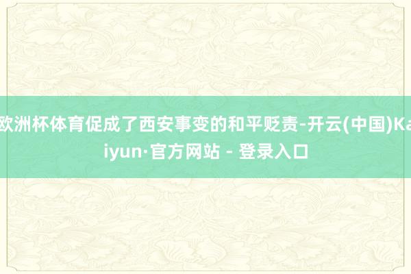 欧洲杯体育促成了西安事变的和平贬责-开云(中国)Kaiyun·官方网站 - 登录入口