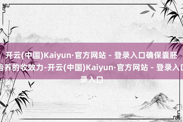 开云(中国)Kaiyun·官方网站 - 登录入口确保囊胚培养的收效力-开云(中国)Kaiyun·官方网站 - 登录入口