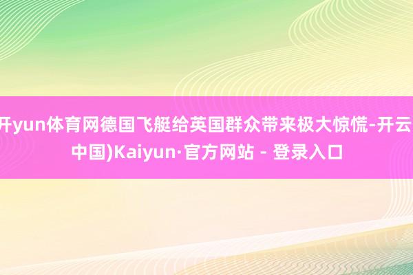 开yun体育网德国飞艇给英国群众带来极大惊慌-开云(中国)Kaiyun·官方网站 - 登录入口