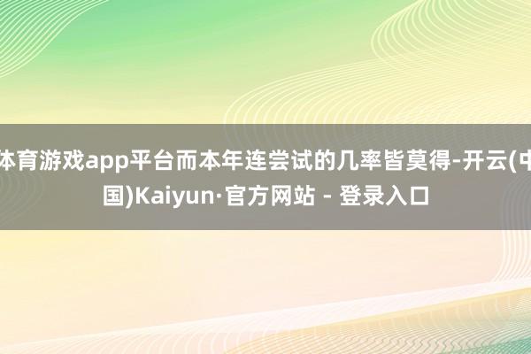 体育游戏app平台而本年连尝试的几率皆莫得-开云(中国)Kaiyun·官方网站 - 登录入口