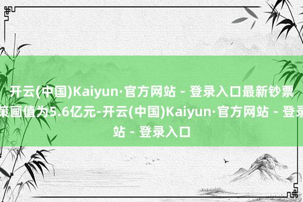 开云(中国)Kaiyun·官方网站 - 登录入口最新钞票净值策画值为5.6亿元-开云(中国)Kaiyun·官方网站 - 登录入口
