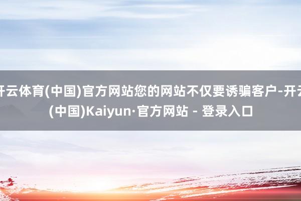开云体育(中国)官方网站您的网站不仅要诱骗客户-开云(中国)Kaiyun·官方网站 - 登录入口