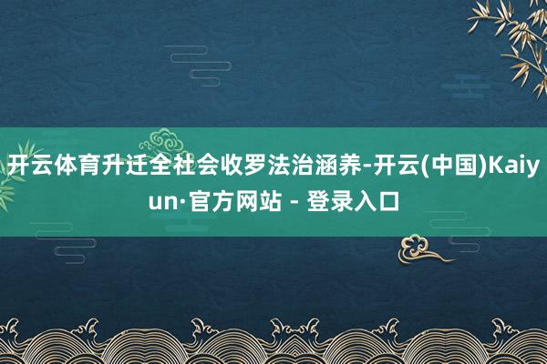 开云体育升迁全社会收罗法治涵养-开云(中国)Kaiyun·官方网站 - 登录入口
