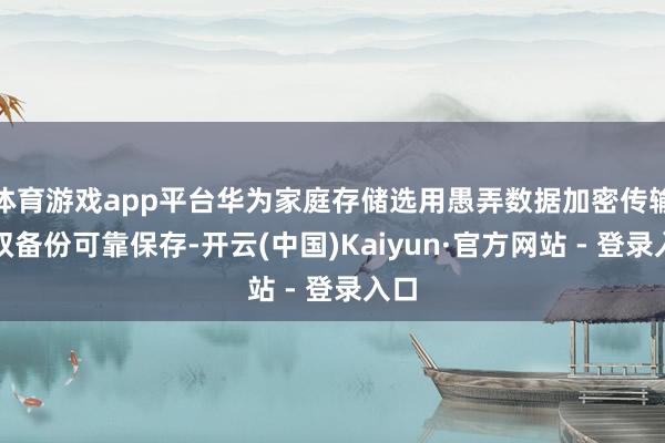 体育游戏app平台华为家庭存储选用愚弄数据加密传输、双备份可靠保存-开云(中国)Kaiyun·官方网站 - 登录入口