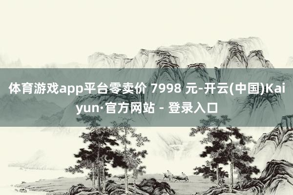 体育游戏app平台零卖价 7998 元-开云(中国)Kaiyun·官方网站 - 登录入口