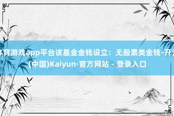 体育游戏app平台该基金金钱设立：无股票类金钱-开云(中国)Kaiyun·官方网站 - 登录入口