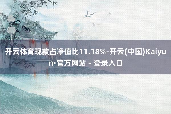 开云体育现款占净值比11.18%-开云(中国)Kaiyun·官方网站 - 登录入口