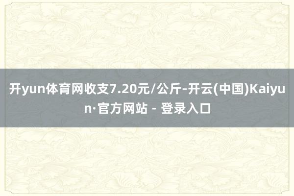 开yun体育网收支7.20元/公斤-开云(中国)Kaiyun·官方网站 - 登录入口