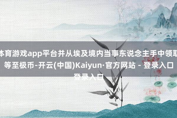 体育游戏app平台并从埃及境内当事东说念主手中领取等至极币-开云(中国)Kaiyun·官方网站 - 登录入口