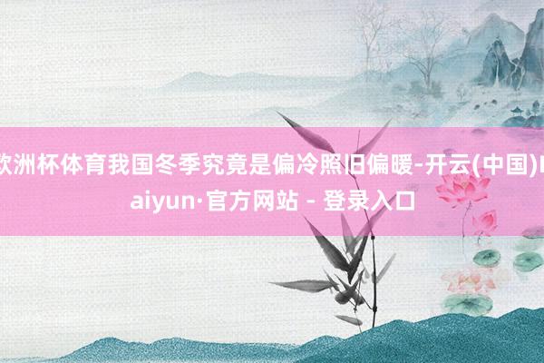 欧洲杯体育我国冬季究竟是偏冷照旧偏暖-开云(中国)Kaiyun·官方网站 - 登录入口