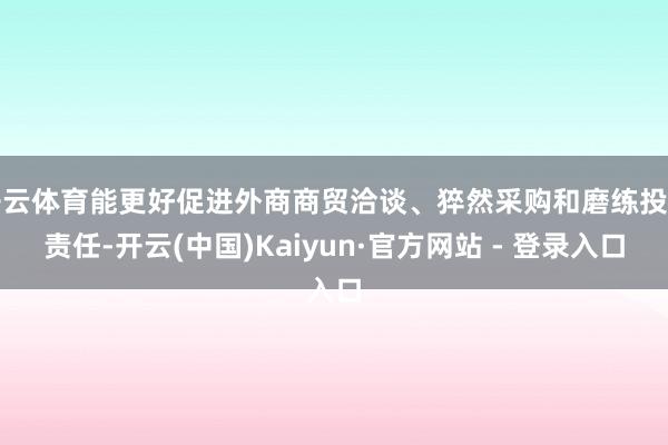 开云体育能更好促进外商商贸洽谈、猝然采购和磨练投资责任-开云(中国)Kaiyun·官方网站 - 登录入口