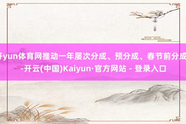 开yun体育网推动一年屡次分成、预分成、春节前分成”-开云(中国)Kaiyun·官方网站 - 登录入口