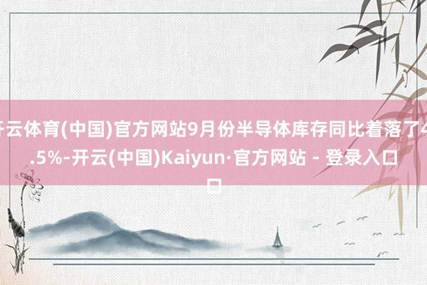 开云体育(中国)官方网站9月份半导体库存同比着落了41.5%-开云(中国)Kaiyun·官方网站 - 登录入口
