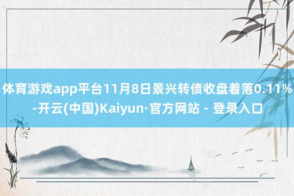 体育游戏app平台11月8日景兴转债收盘着落0.11%-开云(中国)Kaiyun·官方网站 - 登录入口