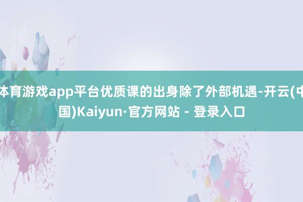 体育游戏app平台优质课的出身除了外部机遇-开云(中国)Kaiyun·官方网站 - 登录入口