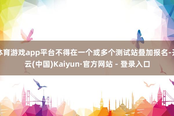 体育游戏app平台不得在一个或多个测试站叠加报名-开云(中国)Kaiyun·官方网站 - 登录入口