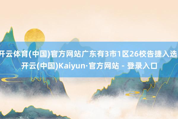 开云体育(中国)官方网站广东有3市1区26校告捷入选-开云(中国)Kaiyun·官方网站 - 登录入口