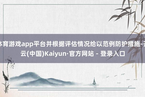 体育游戏app平台并根据评估情况给以范例防护措施-开云(中国)Kaiyun·官方网站 - 登录入口