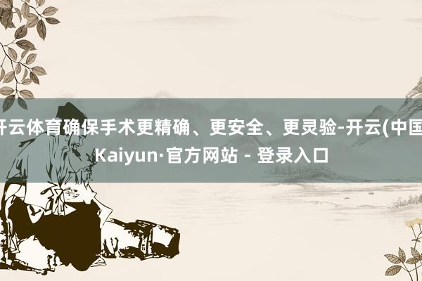 开云体育确保手术更精确、更安全、更灵验-开云(中国)Kaiyun·官方网站 - 登录入口
