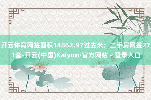 开云体育网签面积14862.97过去米;二手房网签271套-开云(中国)Kaiyun·官方网站 - 登录入口