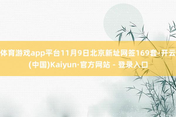 体育游戏app平台11月9日北京新址网签169套-开云(中国)Kaiyun·官方网站 - 登录入口