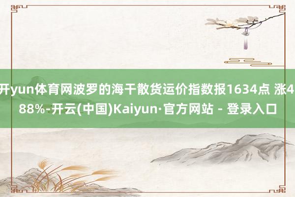 开yun体育网波罗的海干散货运价指数报1634点 涨4.88%-开云(中国)Kaiyun·官方网站 - 登录入口