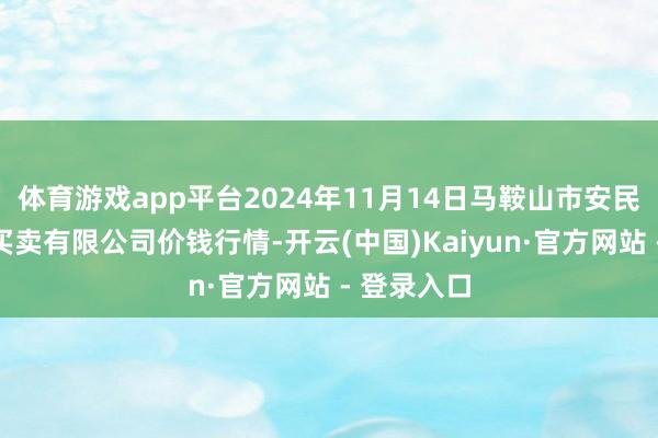 体育游戏app平台2024年11月14日马鞍山市安民农副产物买卖有限公司价钱行情-开云(中国)Kaiyun·官方网站 - 登录入口