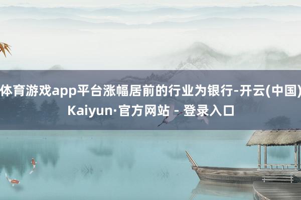 体育游戏app平台涨幅居前的行业为银行-开云(中国)Kaiyun·官方网站 - 登录入口