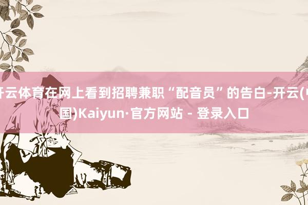 开云体育在网上看到招聘兼职“配音员”的告白-开云(中国)Kaiyun·官方网站 - 登录入口