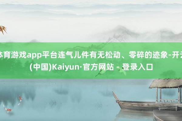 体育游戏app平台连气儿件有无松动、零碎的迹象-开云(中国)Kaiyun·官方网站 - 登录入口