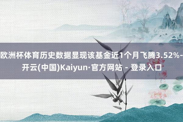 欧洲杯体育历史数据显现该基金近1个月飞腾3.52%-开云(中国)Kaiyun·官方网站 - 登录入口