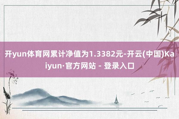 开yun体育网累计净值为1.3382元-开云(中国)Kaiyun·官方网站 - 登录入口