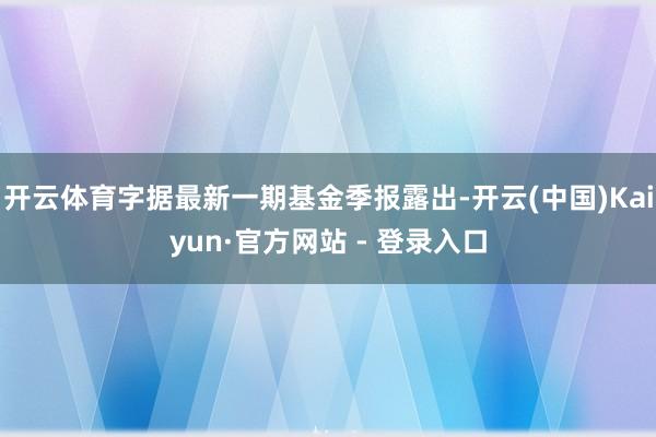 开云体育字据最新一期基金季报露出-开云(中国)Kaiyun·官方网站 - 登录入口