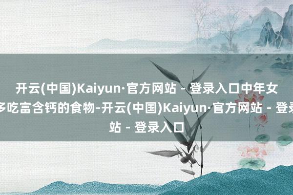 开云(中国)Kaiyun·官方网站 - 登录入口中年女性应多吃富含钙的食物-开云(中国)Kaiyun·官方网站 - 登录入口