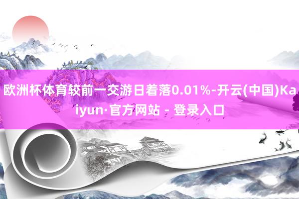 欧洲杯体育较前一交游日着落0.01%-开云(中国)Kaiyun·官方网站 - 登录入口