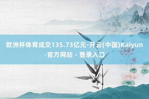 欧洲杯体育成交135.73亿元-开云(中国)Kaiyun·官方网站 - 登录入口
