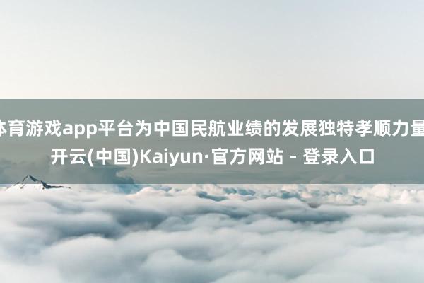 体育游戏app平台为中国民航业绩的发展独特孝顺力量-开云(中国)Kaiyun·官方网站 - 登录入口