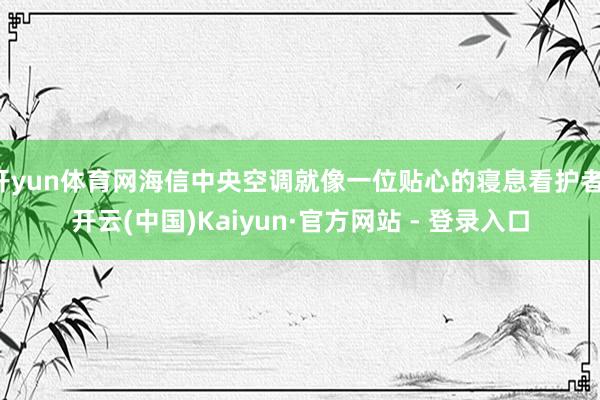 开yun体育网海信中央空调就像一位贴心的寝息看护者-开云(中国)Kaiyun·官方网站 - 登录入口
