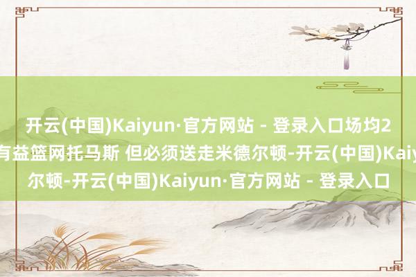 开云(中国)Kaiyun·官方网站 - 登录入口场均24.8分！好意思记：雄鹿有益篮网托马斯 但必须送走米德尔顿-开云(中国)Kaiyun·官方网站 - 登录入口