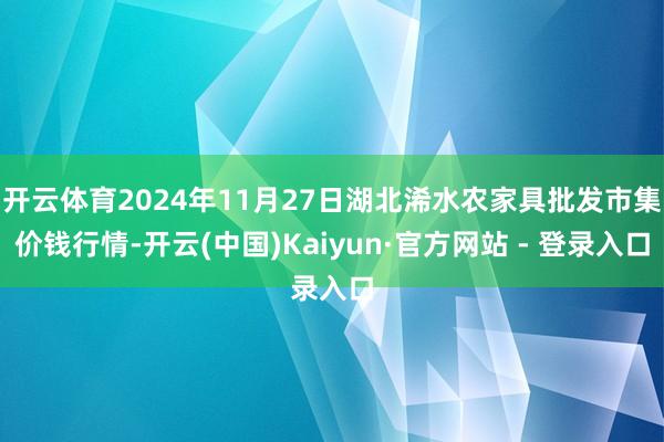 开云体育2024年11月27日湖北浠水农家具批发市集价钱行情-开云(中国)Kaiyun·官方网站 - 登录入口