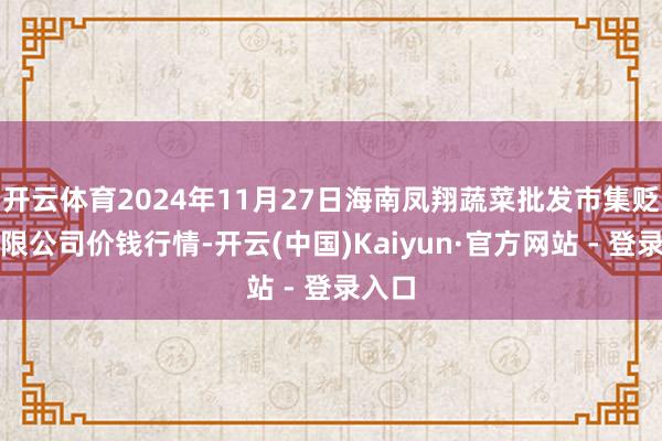 开云体育2024年11月27日海南凤翔蔬菜批发市集贬责有限公司价钱行情-开云(中国)Kaiyun·官方网站 - 登录入口