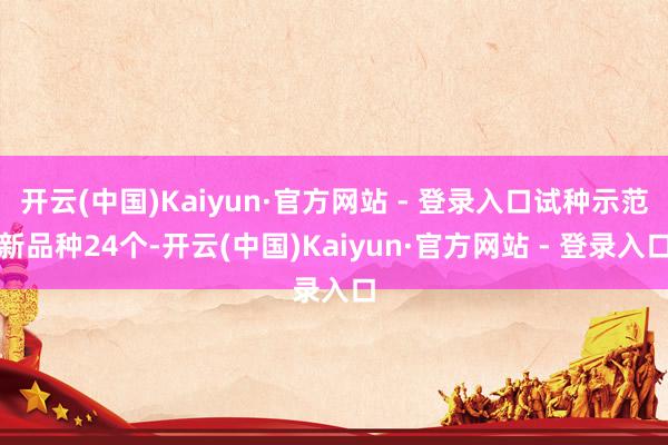 开云(中国)Kaiyun·官方网站 - 登录入口试种示范新品种24个-开云(中国)Kaiyun·官方网站 - 登录入口