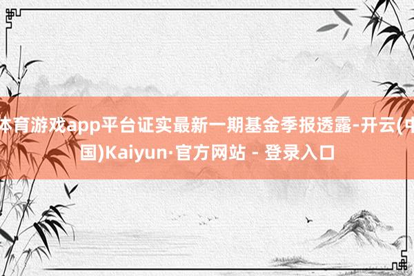 体育游戏app平台证实最新一期基金季报透露-开云(中国)Kaiyun·官方网站 - 登录入口