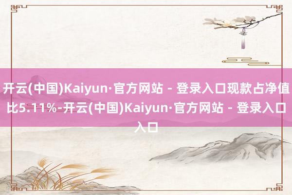 开云(中国)Kaiyun·官方网站 - 登录入口现款占净值比5.11%-开云(中国)Kaiyun·官方网站 - 登录入口