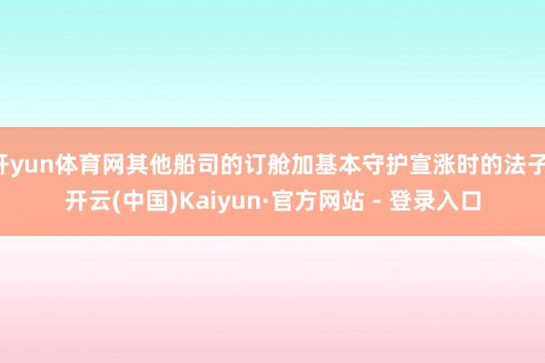 开yun体育网其他船司的订舱加基本守护宣涨时的法子-开云(中国)Kaiyun·官方网站 - 登录入口