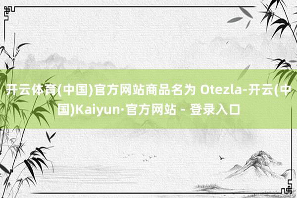 开云体育(中国)官方网站商品名为 Otezla-开云(中国)Kaiyun·官方网站 - 登录入口