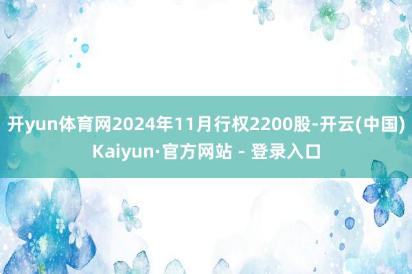 开yun体育网2024年11月行权2200股-开云(中国)Kaiyun·官方网站 - 登录入口