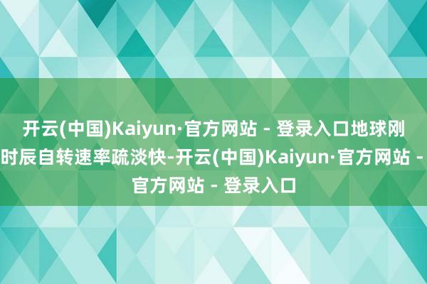 开云(中国)Kaiyun·官方网站 - 登录入口地球刚刚出生的时辰自转速率疏淡快-开云(中国)Kaiyun·官方网站 - 登录入口