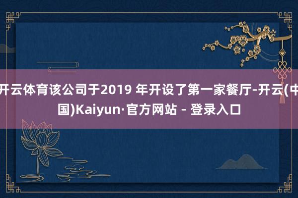 开云体育该公司于2019 年开设了第一家餐厅-开云(中国)Kaiyun·官方网站 - 登录入口