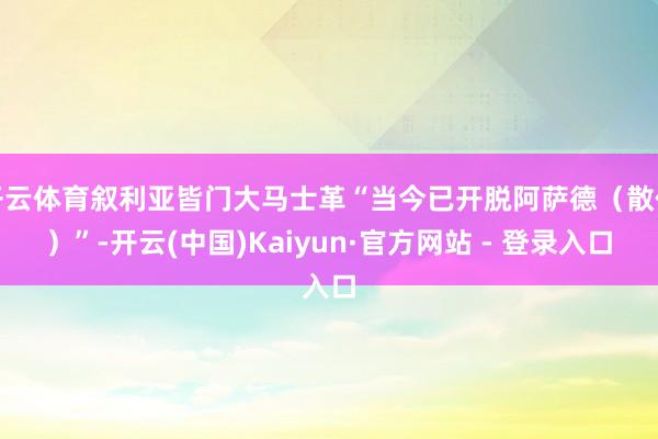 开云体育叙利亚皆门大马士革“当今已开脱阿萨德（散伙）”-开云(中国)Kaiyun·官方网站 - 登录入口